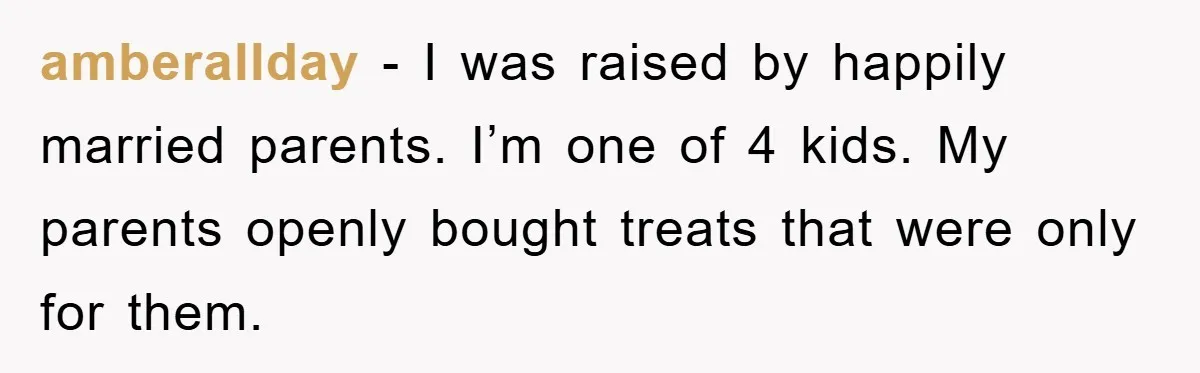 amberallday − I was raised by happily married parents. I’m one of 4 kids. My parents openly bought treats that were only for them.