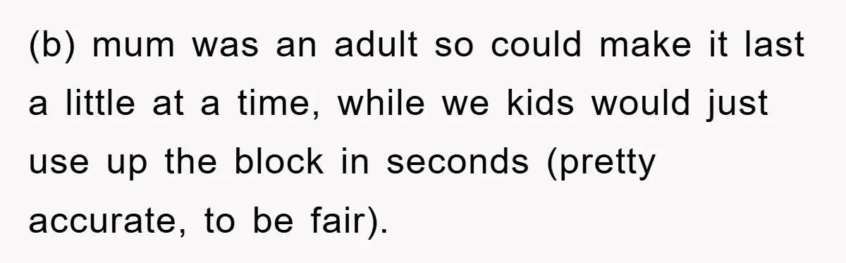 (b) mum was an adult so could make it last a little at a time, while we kids would just use up the block in seconds (pretty accurate, to be...