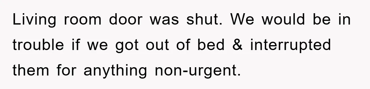 Living room door was shut. We would be in trouble if we got out of bed & interrupted them for anything non-urgent.