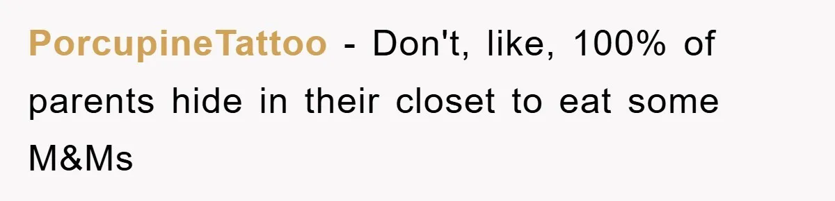 PorcupineTattoo − Don't, like, 100% of parents hide in their closet to eat some M&Ms