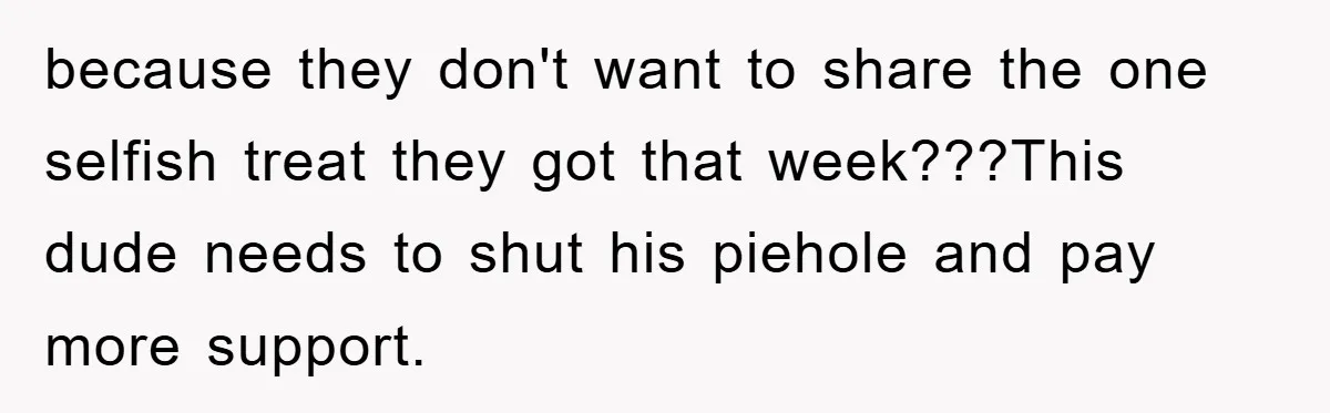 because they don't want to share the one selfish treat they got that week???This dude needs to shut his piehole and pay more support.