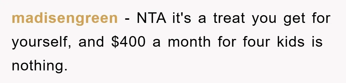 madisengreen − NTA it's a treat you get for yourself, and $400 a month for four kids is nothing.
