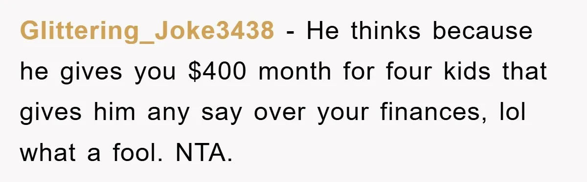 Glittering_Joke3438 − He thinks because he gives you $400 month for four kids that gives him any say over your finances, lol what a fool. NTA.