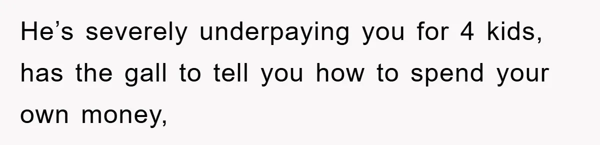 He’s severely underpaying you for 4 kids, has the gall to tell you how to spend your own money,