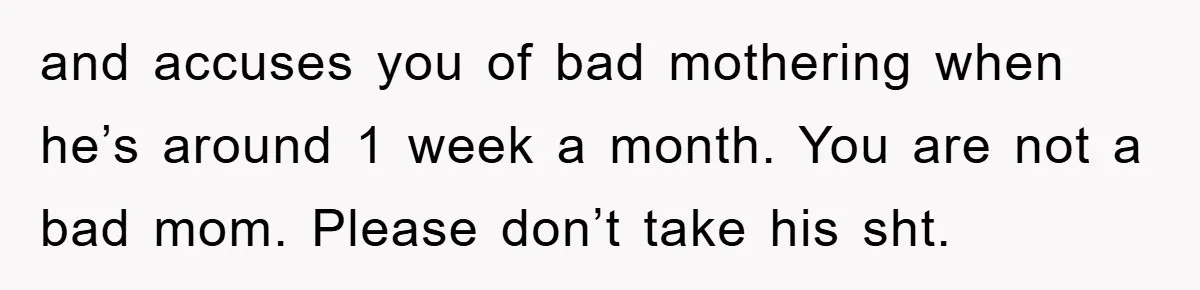 and accuses you of bad mothering when he’s around 1 week a month. You are not a bad mom. Please don’t take his sht.