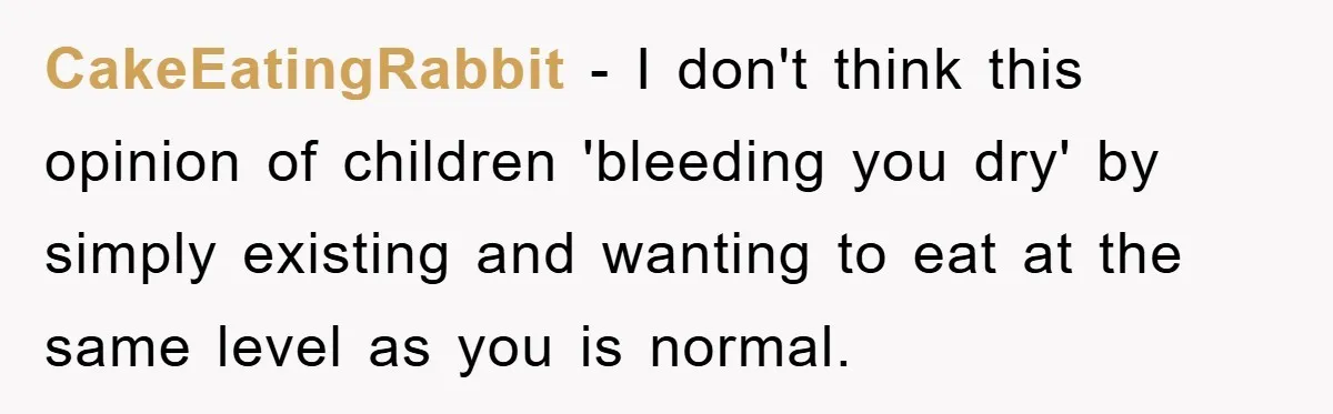 CakeEatingRabbit − I don't think this opinion of children 'bleeding you dry' by simply existing and wanting to eat at the same level as you is normal.