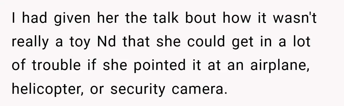 I had given her the talk bout how it wasn't really a toy Nd that she could get in a lot of trouble if she pointed it at an airplane,...