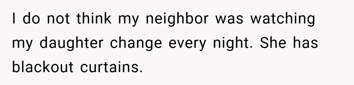 I do not think my neighbor was watching my daughter change every night. She has blackout curtains.