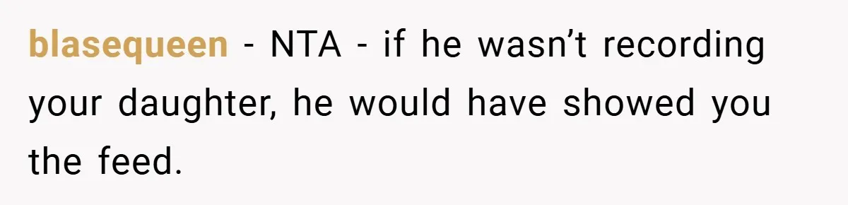 blasequeen − NTA - if he wasn’t recording your daughter, he would have showed you the feed.