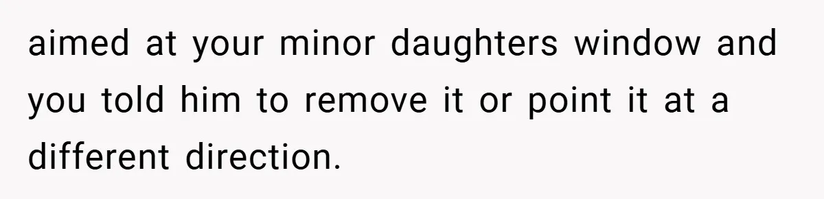 aimed at your minor daughters window and you told him to remove it or point it at a different direction.