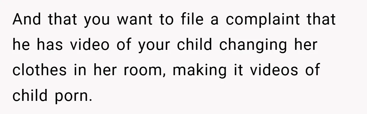 And that you want to file a complaint that he has video of your child changing her clothes in her room, making it videos of child porn.
