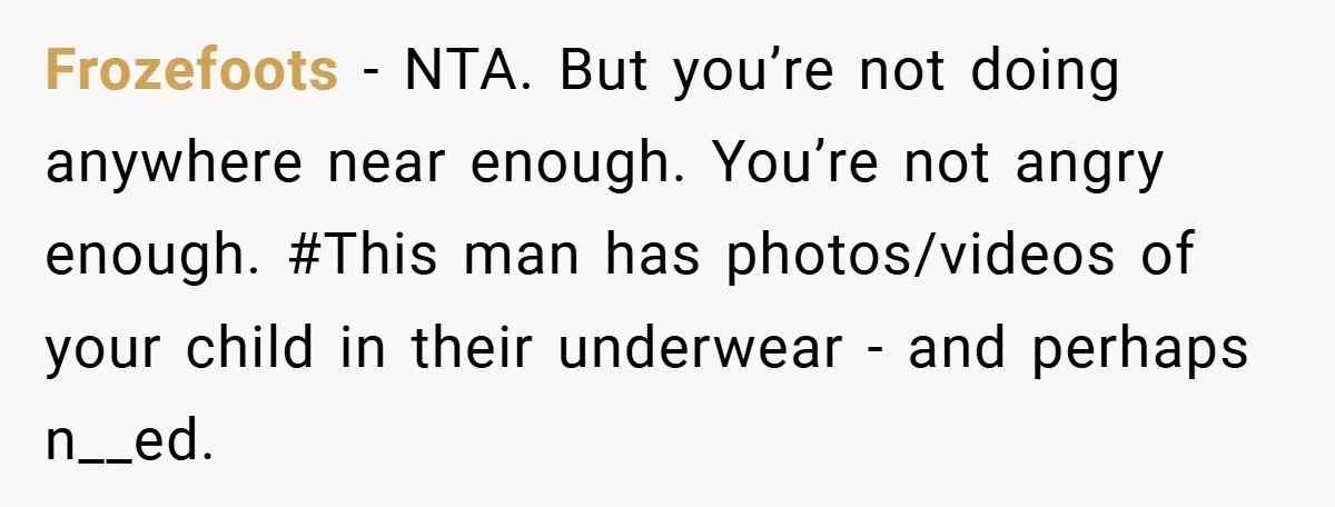 Frozefoots − NTA. But you’re not doing anywhere near enough. You’re not angry enough. #This man has photos/videos of your child in their underwear - and perhaps n__ed.