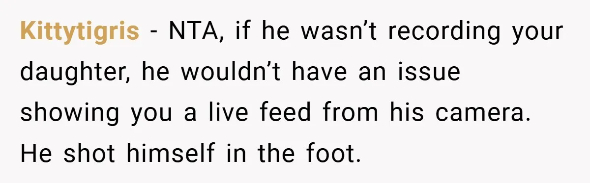 Kittytigris − NTA, if he wasn’t recording your daughter, he wouldn’t have an issue showing you a live feed from his camera. He shot himself in the foot.