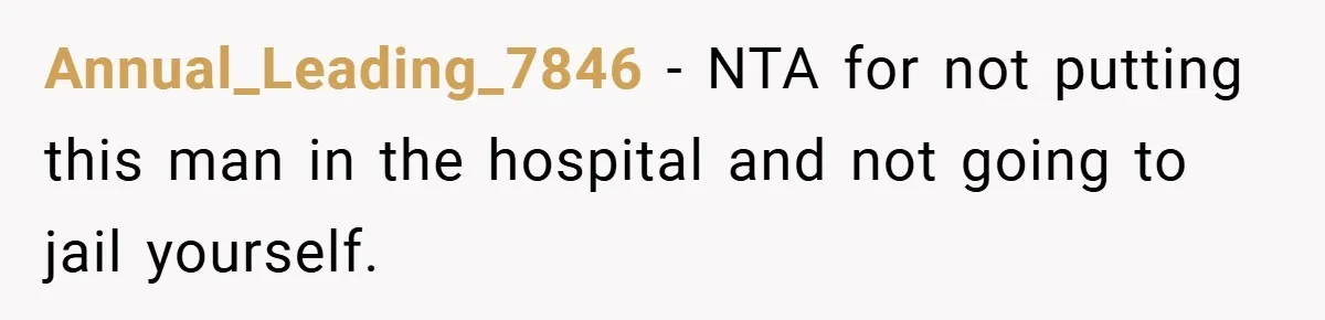 Annual_Leading_7846 − NTA for not putting this man in the hospital and not going to jail yourself.
