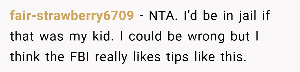 fair-strawberry6709 − NTA. I’d be in jail if that was my kid. I could be wrong but I think the FBI really likes tips like this.