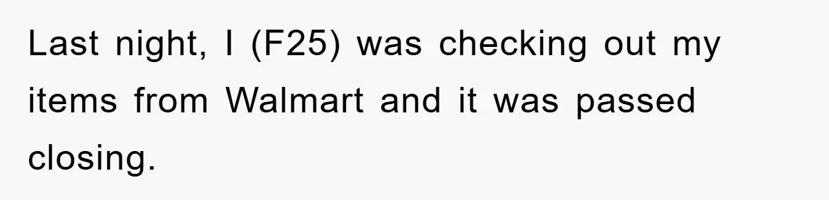 Last night, I (F25) was checking out my items from Walmart and it was passed closing.