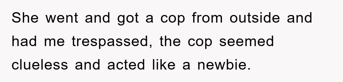 She went and got a cop from outside and had me trespassed, the cop seemed clueless and acted like a newbie.
