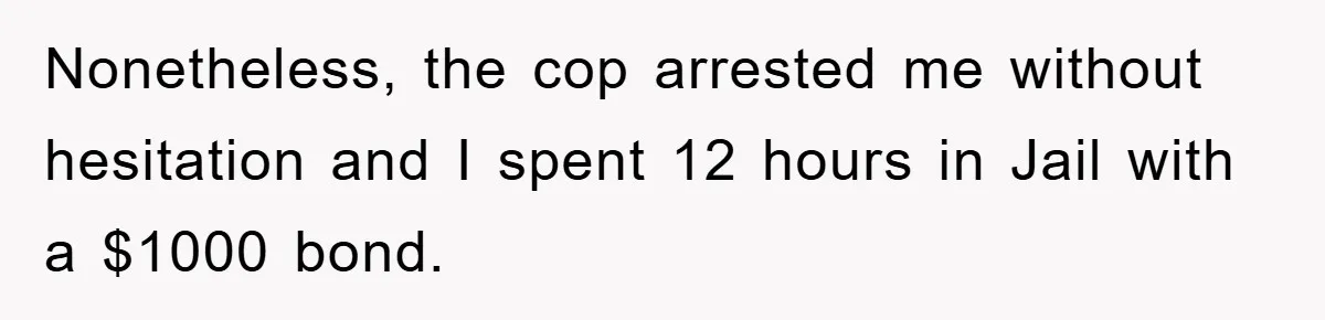 Nonetheless, the cop arrested me without hesitation and I spent 12 hours in Jail with a $1000 bond.