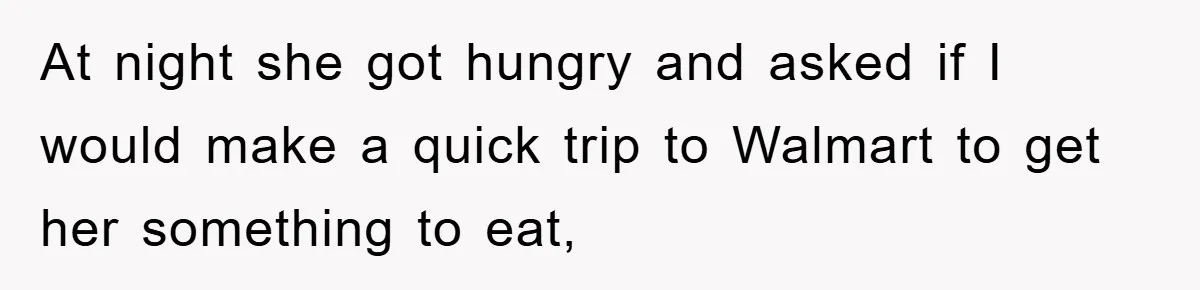 At night she got hungry and asked if I would make a quick trip to Walmart to get her something to eat,