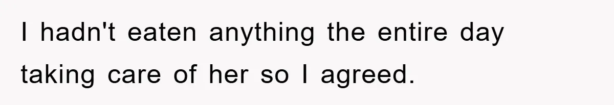 I hadn't eaten anything the entire day taking care of her so I agreed.