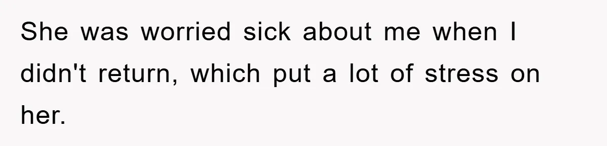 She was worried sick about me when I didn't return, which put a lot of stress on her.