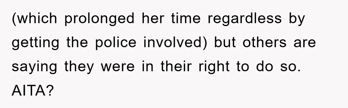 (which prolonged her time regardless by getting the police involved) but others are saying they were in their right to do so. AITA?