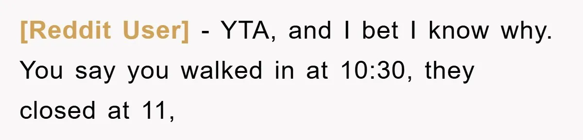 [Reddit User] − YTA, and I bet I know why. You say you walked in at 10:30, they closed at 11,