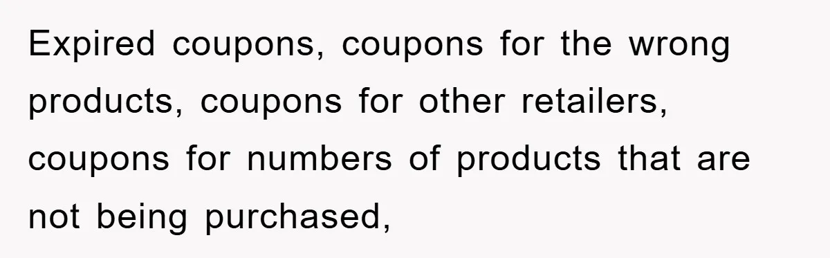 Expired coupons, coupons for the wrong products, coupons for other retailers, coupons for numbers of products that are not being purchased,