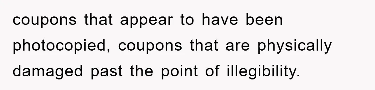 coupons that appear to have been photocopied, coupons that are physically damaged past the point of illegibility.