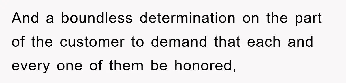 And a boundless determination on the part of the customer to demand that each and every one of them be honored,