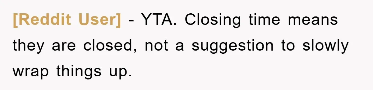 [Reddit User] − YTA. Closing time means they are closed, not a suggestion to slowly wrap things up.