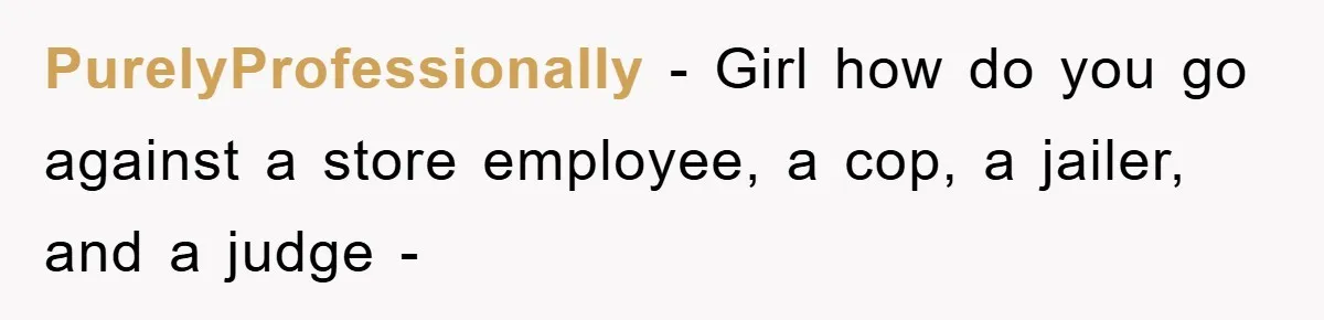 PurelyProfessionally − Girl how do you go against a store employee, a cop, a jailer, and a judge -