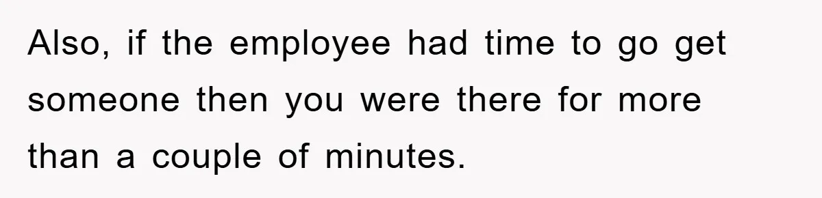 Also, if the employee had time to go get someone then you were there for more than a couple of minutes.