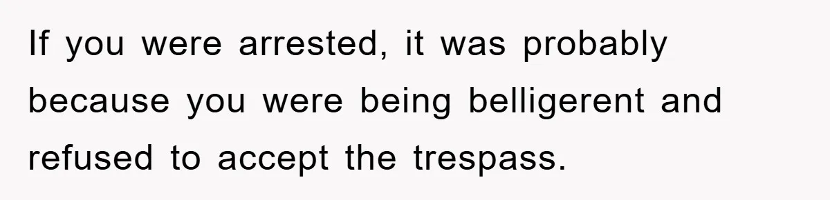 If you were arrested, it was probably because you were being belligerent and refused to accept the trespass.