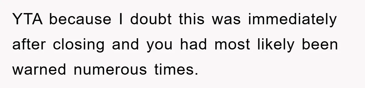YTA because I doubt this was immediately after closing and you had most likely been warned numerous times.