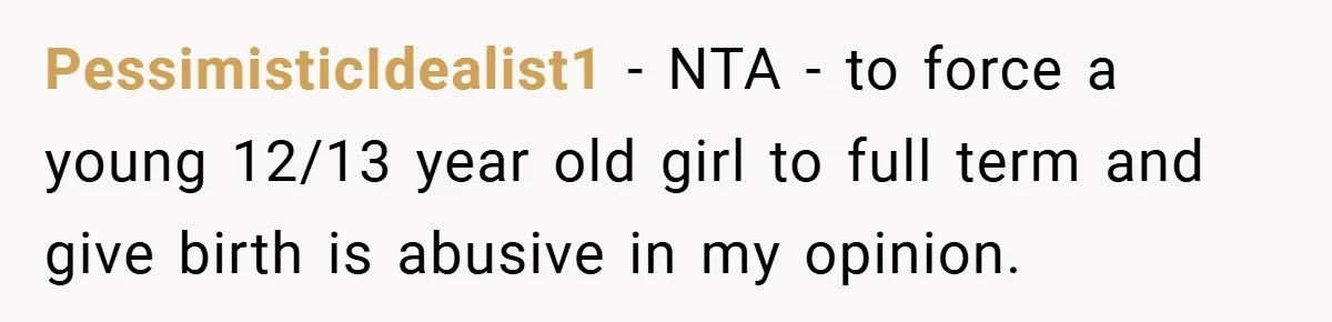 Teen Refuses to Babysit Her Own Daughter - But Is She Wrong After Being Forced to Give Birth at 13? PessimisticIdealist1 − NTA - to force a young 12/13 year old girl to full term and give birth is abusive in my opinion.