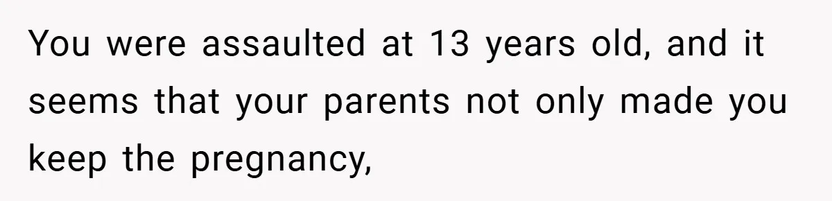 Teen Refuses to Babysit Her Own Daughter - But Is She Wrong After Being Forced to Give Birth at 13? You were assaulted at 13 years old, and it seems that your parents not only made you keep the pregnancy,