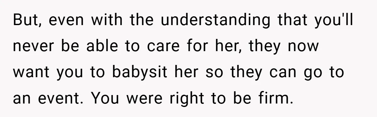 Teen Refuses to Babysit Her Own Daughter - But Is She Wrong After Being Forced to Give Birth at 13? But, even with the understanding that you'll never be able to care for her, they now want you to babysit her so they can go to an event. You were...
