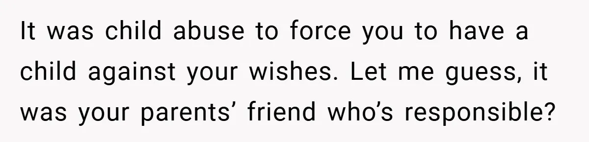 Teen Refuses to Babysit Her Own Daughter - But Is She Wrong After Being Forced to Give Birth at 13? It was child abuse to force you to have a child against your wishes. Let me guess, it was your parents’ friend who’s responsible?
