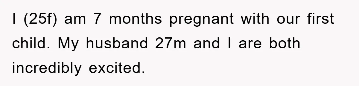 I (25f) am 7 months pregnant with our first child. My husband 27m and I are both incredibly excited.