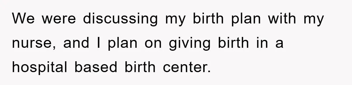 We were discussing my birth plan with my nurse, and I plan on giving birth in a hospital based birth center.