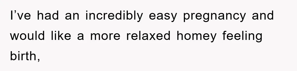 I’ve had an incredibly easy pregnancy and would like a more relaxed homey feeling birth,