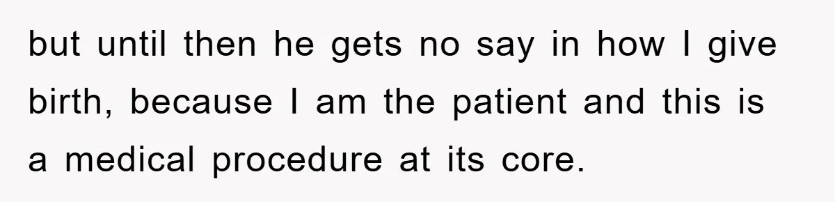 but until then he gets no say in how I give birth, because I am the patient and this is a medical procedure at its core.