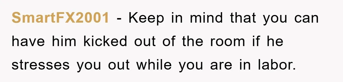SmartFX2001 − Keep in mind that you can have him kicked out of the room if he stresses you out while you are in labor.
