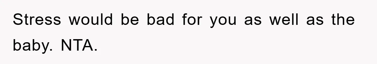 Stress would be bad for you as well as the baby. NTA.