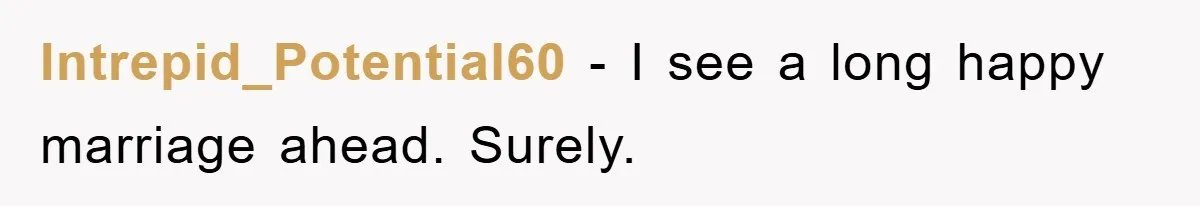 Intrepid_Potential60 − I see a long happy marriage ahead. Surely.