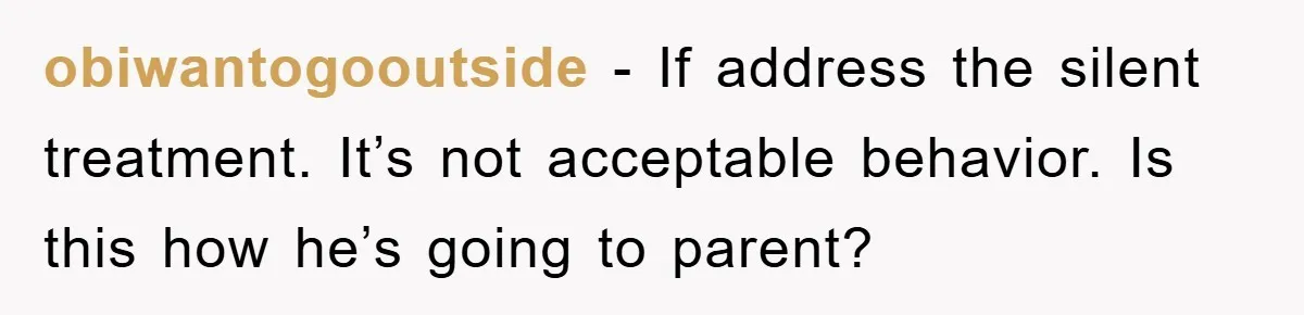 obiwantogooutside − If address the silent treatment. It’s not acceptable behavior. Is this how he’s going to parent?