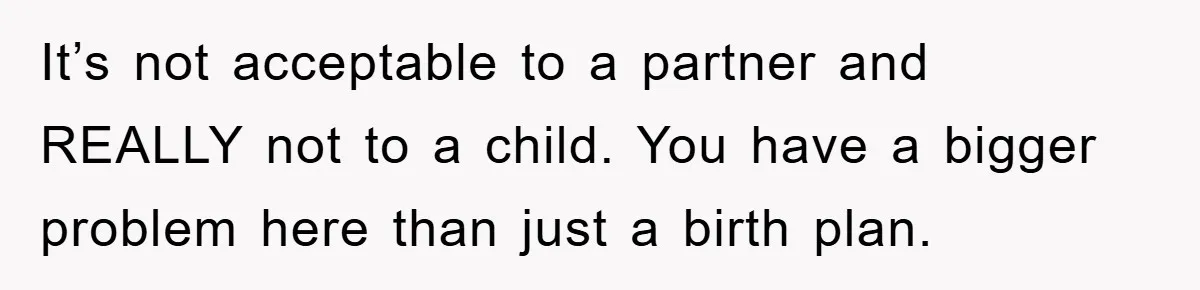 It’s not acceptable to a partner and REALLY not to a child. You have a bigger problem here than just a birth plan.