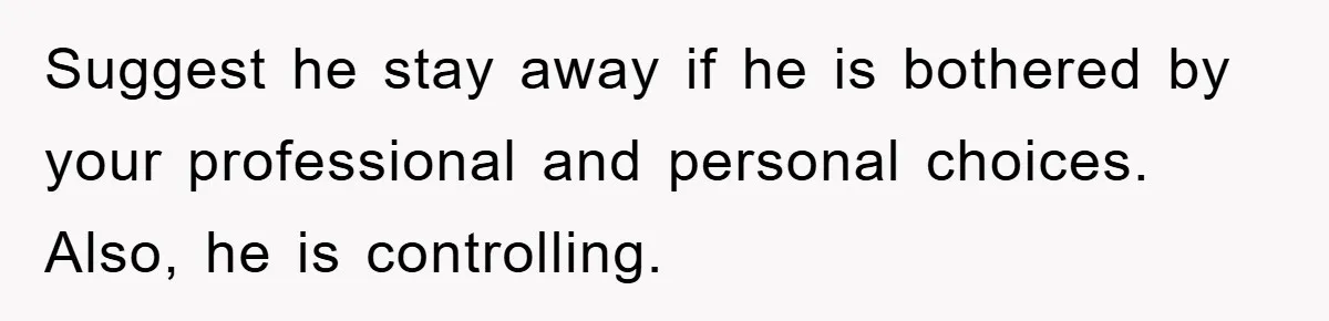 Suggest he stay away if he is bothered by your professional and personal choices. Also, he is controlling.