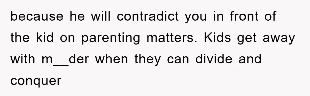 because he will contradict you in front of the kid on parenting matters. Kids get away with m__der when they can divide and conquer